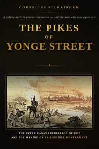 The Pikes of Yonge Street: The Upper Canada Rebellion of 1837 and the Making of Responsible Government