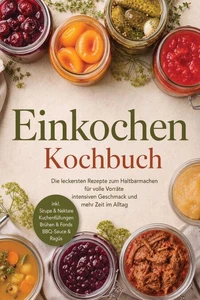 Einkochen Kochbuch: Die leckersten Rezepte zum Haltbarmachen für volle Vorräte, intensiven Geschmack &amp; mehr Zeit im Alltag – inkl. Sirupe &amp; Nektare, Kuchenfüllungen, Brühen &amp; Fonds, BBQ-Sauce &amp; Ragùs