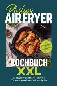 Philips Airfryer Kochbuch XXL: Die leckersten Heißluft Rezepte für intensiven Genuss mit wenig Fett – inkl. Brötchen &amp; Brot, Teigtaschen &amp; Röllchen, Kuchen &amp; Brownies, Dips &amp; Soßen uvm.