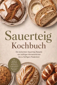 Sauerteig Kochbuch: Die leckersten Sauerteig Rezepte von kräftigen Körnerbrötchen bis zu fluffigem Fladenbrot – inkl. Broten &amp; Baguettes, Brötchen &amp; Laugengebäck, glutenfreien Rezepten uvm.