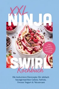 XXL Ninja Swirl Kochbuch: Die leckersten Eisrezepte für einfach hausgemachtes Gelato, Softeis, Frozen Yogurt &amp; Nicecream – inkl. Swirls, Füllungen, Mix-ins &amp; Eistorten