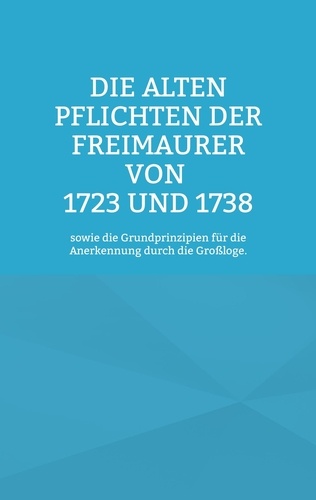 Die Alten Pflichten der Freimaurer von 1723 und 1738. sowie die Grundprinzipien für die Anerkennung durch die Großloge.