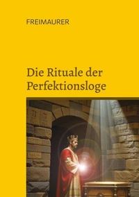 Die Rituale der Perfektionsloge: Die Grade 4 bis 14 der Freimaurer des Alten und Angenommenen Schottischen Ritus