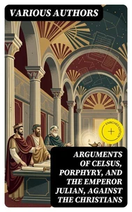 Arguments of Celsus, Porphyry, and the Emperor Julian, Against the Christians