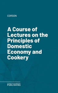 A Course of Lectures on the Principles of Domestic Economy and Cookery