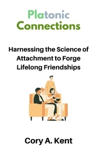  Cory A. Kent - Platonic Connections : Harnessing the Science of Attachment to Forge Lifelong Friendships.