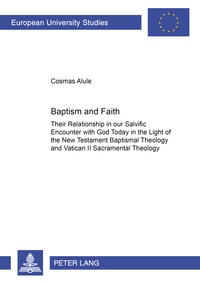 Cosmas Alule - Baptism and Faith - Their Relationship in our Salvific Encounter with God Today in the Light of the New Testament Baptismal Theology and Vatican II Sacramental Theology.