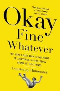 Courtenay Hameister - Okay Fine Whatever - The Year I Went from Being Afraid of Everything to Only Being Afraid of Most Things.