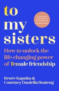 Courtney Daniella Boateng et Renee Kapuku - To My Sisters - How to Unlock the Life-Changing Power of Female Friendship.