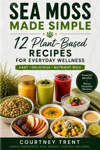 Sea Moss Made Simple: 12 Plant-Based Recipes For Everyday Wellness