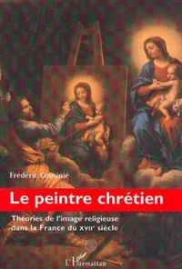Le peintre chrétien. Théories de l'image religieuse dans la France du XVIIème siècle