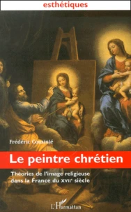 Le Peintre Chretien. Theories De L'Image Religieuse Dans La France Du Xviieme Siecle