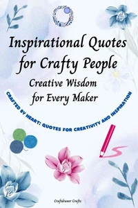 Inspirational Quotes for Crafty People: Creative Wisdom for Every Maker Crafted by Heart: Quotes for Creativity and Inspiration