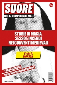 Craig A. Monson et Luisa Agnese Dalla Fontana - Suore che si comportano male - Storie di magia, sesso e incendi nei conventi medievali.