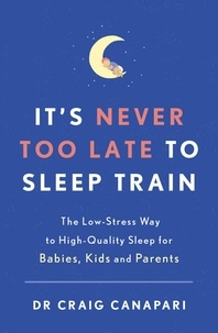 Craig Canapari - It's Never too Late to Sleep Train - The low stress way to high quality sleep for babies, kids and parents.