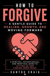 How to Forgive: A Gentle Guide to Healing, Growth, and Moving Forward