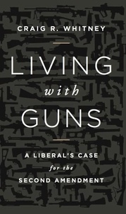 Craig Whitney - Living with Guns - A Liberal's Case for the Second Amendment.