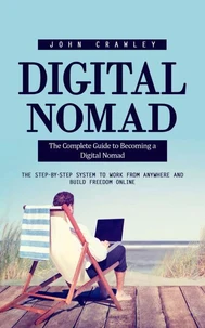 Digital Nomad: The Complete Guide to Becoming a Digital Nomad (The Step-by-step System to Work From Anywhere and Build Freedom Online)