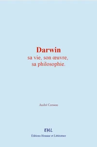 Darwin : sa vie, son œuvre, sa philosophie