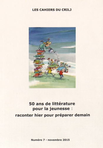  CRILJ - Les Cahiers du CRILJ N° 7, Novembre 2015 : 50 ans de littérature pour la jeunesse : raconter hier pour préparer demain.