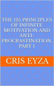 The 125 Principles of Infinite Motivation and Anti-Procrastination, Part 1: Be motivated, defeat procrastination, be disciplined, be mentally strong, productive, effective with psychology