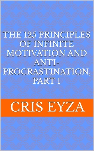 Cris Eyza - The 125 Principles of Infinite Motivation and Anti-Procrastination, Part 1: Be motivated, defeat procrastination, be disciplined, be mentally strong, productive, effective with psychology - The 125 Principles of Infinite Motivation and Anti-Procrastination, #1.