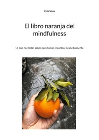 Cris Sosa - El libro naranja del mindfulness - Lo que necesitas saber para tomar el control desde tu mente.