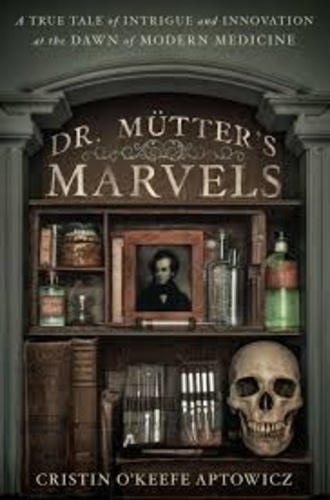 Cristin O'Keefe Aptowicz - Doctor Mütter's Marvels - A True Tale of Intrigue and Innovation at the Dawn of Modern Medicine.