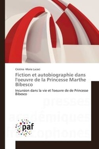 Cristina -maria Lucaci - Fiction et autobiographie dans l'oeuvre de la Princesse Marthe Bibesco - Incursion dans la vie et l'oeuvre de de Princesse Bibesco.