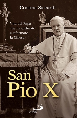 Cristina Siccardi - San Pio X. Vita del Papa che ha ordinato e riformato la Chiesa.