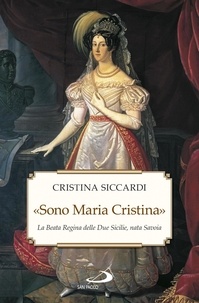 Cristina Siccardi - «Sono Maria Cristina». La Beata regina delle Due Sicilie, nata Savoia.