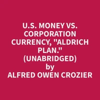 U.S. Money vs. Corporation Currency, "Aldrich plan." (Unabridged)