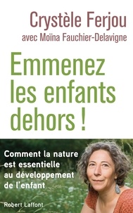 Crystèle Ferjou et Moïna Fauchier-Delavigne - Emmenez les enfants dehors ! - Comment la nature est essentielle au développement de l'enfant.