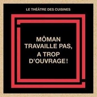Cuisines le théâtre Des - Môman travaille pas, a trop d'ouvrage!.