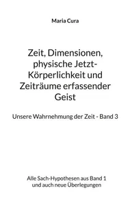 Zeit, Dimensionen, physische Jetzt-Körperlichkeit und Zeiträume erfassender Geist - Unsere Wahrnehmung der Zeit - Band 3