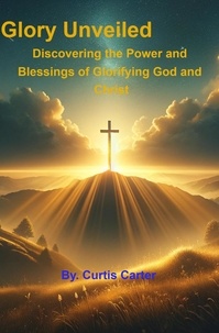  Curtis Carter - The Glory Unveiled: Discovering the Power and Blessings of Glorifying God and Christ.