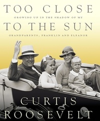 Curtis Roosevelt - Too Close to the Sun - Growing Up in the Shadow of my Grandparents, Franklin and Eleanor.
