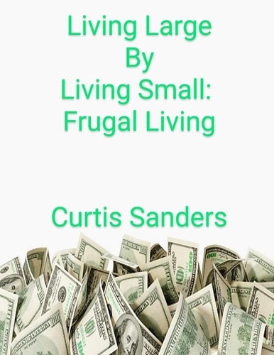  Curtis Sanders - Living Large by Living Small: Frugal Living.