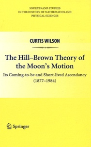 Curtis Wilson - The Hill-Brown Theory of the Moon's Motion - Its Coming-to-be and Short-lives Ascendancy (1877-1984).