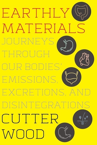 Cutter Wood - Earthly Materials - Journeys Through Our Bodies' Emissions, Excretions, and Disintegrations.