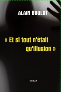 Alain Boulot - Et si tout n'était qu'illusion.