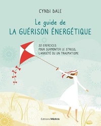 Cyndi Dale - Le guide de la guérison énergétique - 32 exercices pour surmonter le stress, l'anxiété ou un traumatisme.