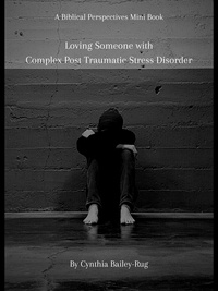  Cynthia Bailey-Rug - A Biblical Perspectives Mini Book: Loving Someone With Complex Post Traumatic Stress Disorder.