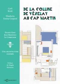 Cyril Brulé et Elisabetta Emina-gaspard - De la colline de Vézelay au Cap-Martin - Eilleen Gray, Jean Badovici, Le Corbusier, Une architecture inspirée.