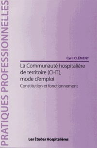 Cyril Clément - La communauté hospitalière de territoire (CHT), mode d'emploi - Constitution et fonctionnement.