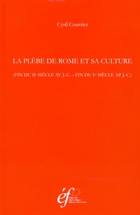 Cyril Courrier - La plèbe de Rome et sa culture (fin du IIe siècle av. J.-C. - fin du Ier siècle ap. J.-C.).