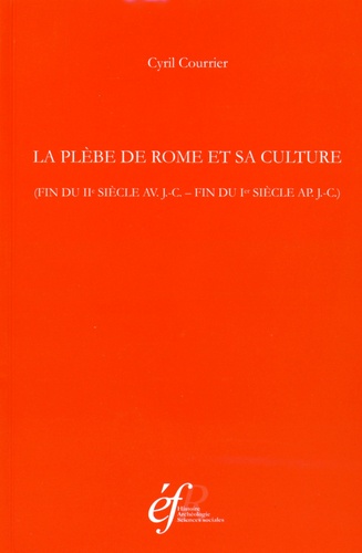 Cyril Courrier - La plèbe de Rome et sa culture (fin du IIe siècle av. J.-C. - fin du Ier siècle ap. J.-C.).