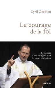 Cyril Gordien - Le courage de la foi - Le message d'une vie offerte pour les jeunes générations.