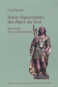Cyril Isnart - Saints légionnaires des Alpes du Sud - Ethnologie d'une sainteté locale.