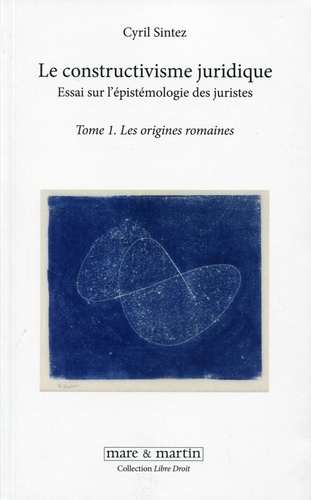 Cyril Sintez - Le constructivisme juridique - Essai sur l'épistémologie des juristes Tome 1, Les origines romaines.